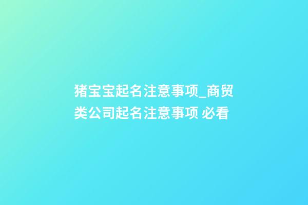 猪宝宝起名注意事项_商贸类公司起名注意事项 必看-第1张-公司起名-玄机派